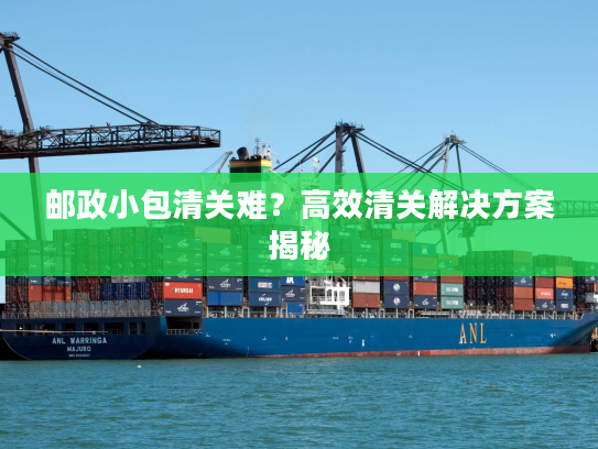 邮政小包清关难？高效清关解决方案揭秘