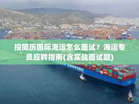 投简历国际海运怎么面试？海运专员应聘指南(含实战面试题)