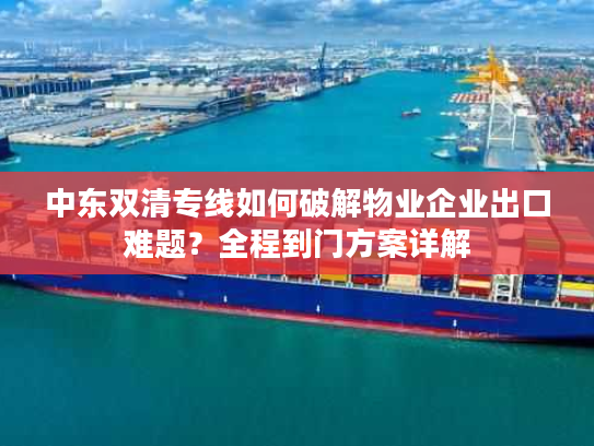 中东双清专线如何破解物业企业出口难题？全程到门方案详解