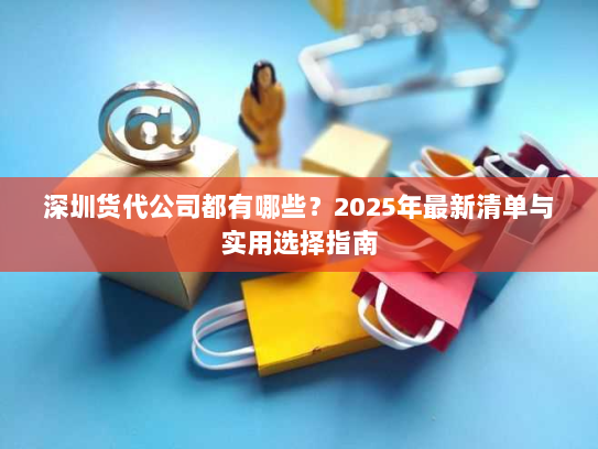 深圳货代公司都有哪些？2025年最新清单与实用选择指南