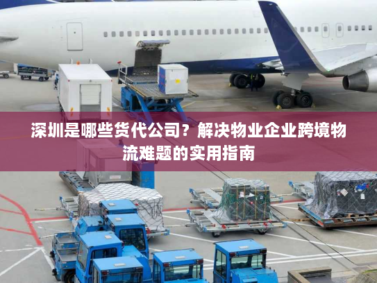 深圳是哪些货代公司？解决物业企业跨境物流难题的实用指南