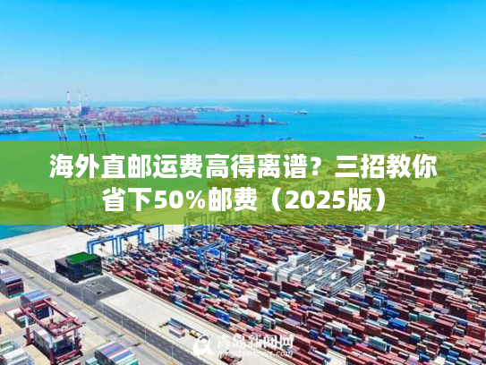 海外直邮运费高得离谱？三招教你省下50%邮费（2025版）