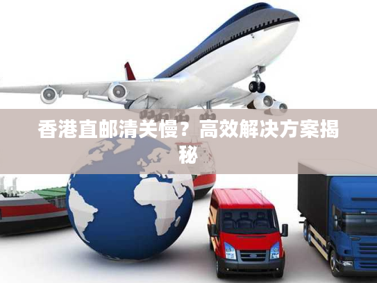 香港直邮清关慢?高效解决方案揭秘 香港直邮清关慢?高效解决方案揭秘