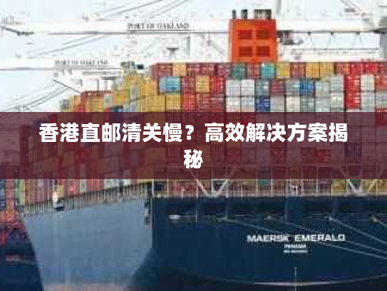 香港直邮清关慢?高效解决方案揭秘 香港直邮清关慢?高效解决方案揭秘