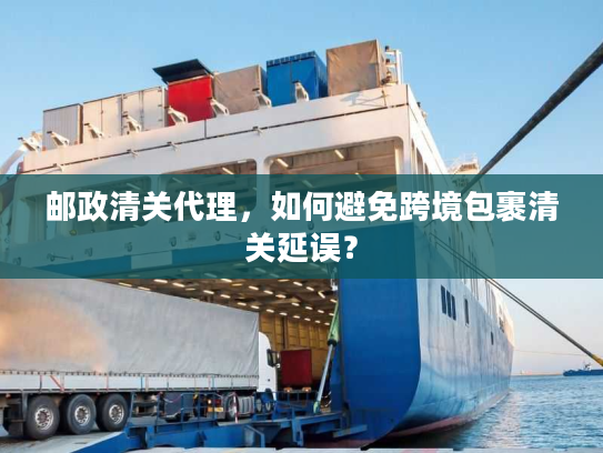 邮政清关代理，如何避免跨境包裹清关延误？