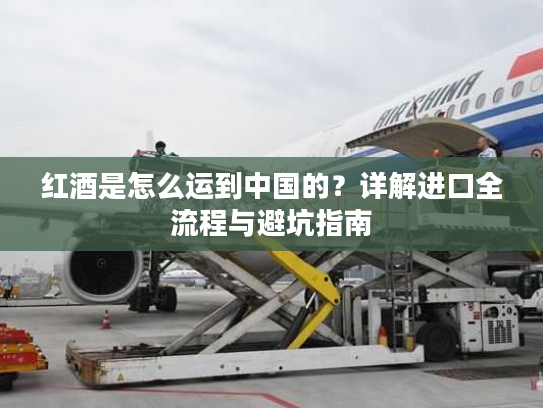 红酒是怎么运到中国的？详解进口全流程与避坑指南