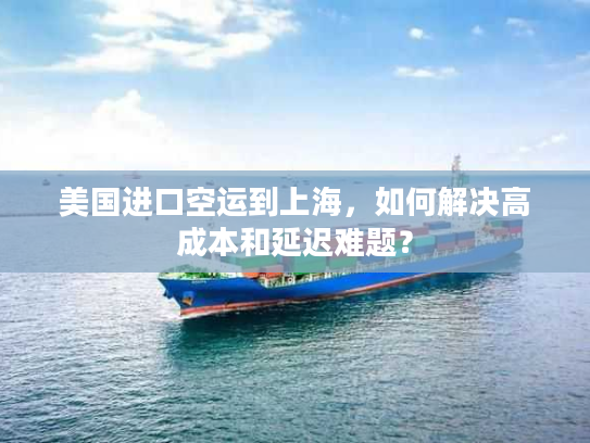美国进口空运到上海,如何解决高成本和延迟难题? 美国进口空运到上海,如何解决高成本和延迟难题?