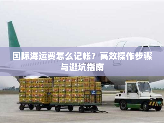 国际海运费怎么记帐？高效操作步骤与避坑指南