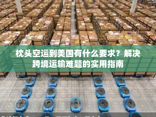 枕头空运到美国有什么要求？解决跨境运输难题的实用指南