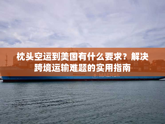 枕头空运到美国有什么要求？解决跨境运输难题的实用指南