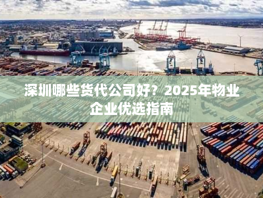 深圳哪些货代公司好？2025年物业企业优选指南