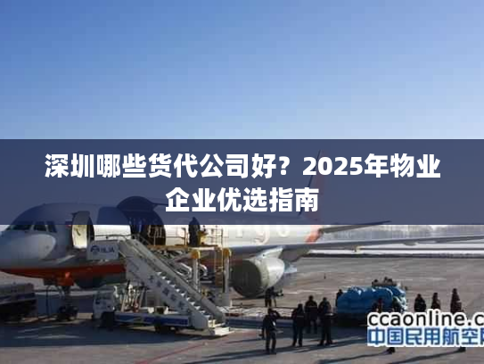 深圳哪些货代公司好？2025年物业企业优选指南
