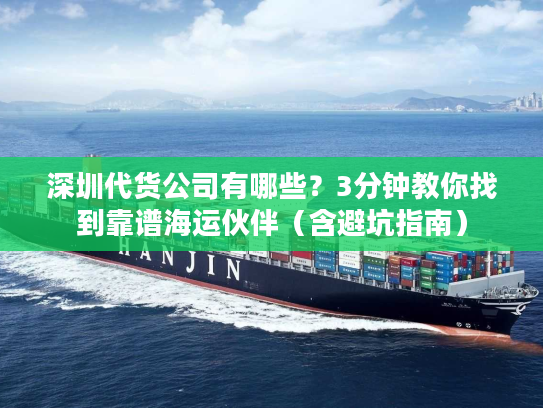 深圳代货公司有哪些？3分钟教你找到靠谱海运伙伴（含避坑指南）