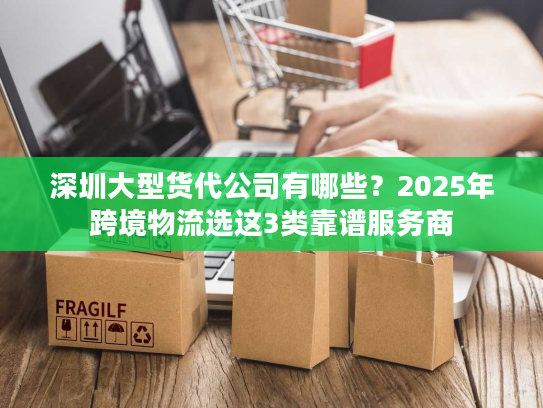 深圳大型货代公司有哪些？2025年跨境物流选这3类靠谱服务商