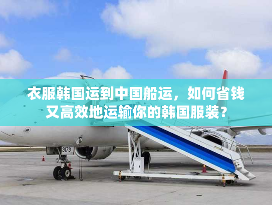 衣服韩国运到中国船运，如何省钱又高效地运输你的韩国服装？