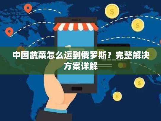 中国蔬菜怎么运到俄罗斯？完整解决方案详解