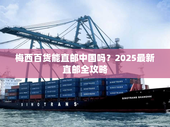 梅西百货能直邮中国吗？2025最新直邮全攻略