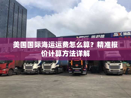 美国国际海运运费怎么算？精准报价计算方法详解