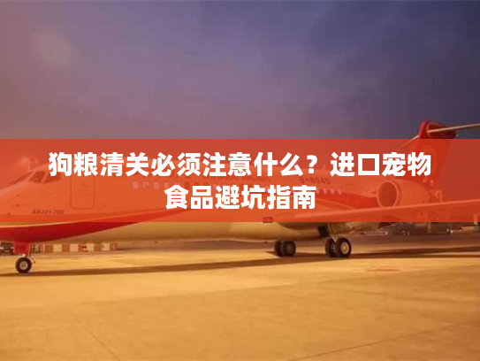 狗粮清关必须注意什么？进口宠物食品避坑指南