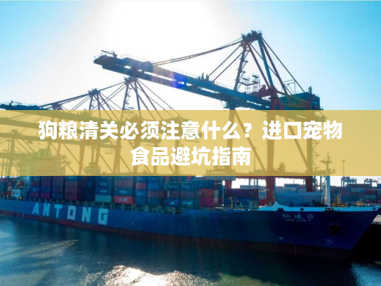 狗粮清关必须注意什么？进口宠物食品避坑指南