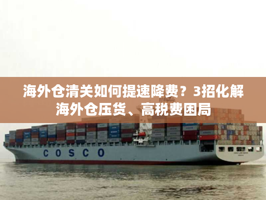 海外仓清关如何提速降费？3招化解海外仓压货、高税费困局