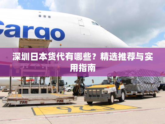 深圳日本货代有哪些？精选推荐与实用指南