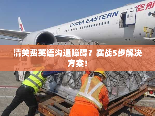 清关费英语沟通障碍？实战5步解决方案！