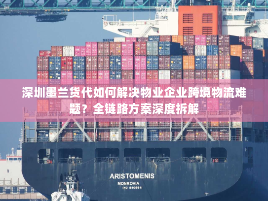 深圳墨兰货代如何解决物业企业跨境物流难题？全链路方案深度拆解