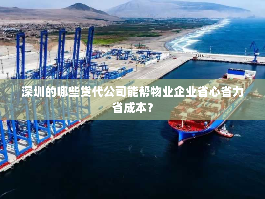 深圳的哪些货代公司能帮物业企业省心省力省成本? 深圳的哪些货代公司能帮物业企业省心省力省成本?