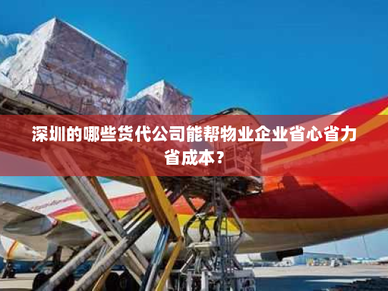 深圳的哪些货代公司能帮物业企业省心省力省成本? 深圳的哪些货代公司能帮物业企业省心省力省成本?