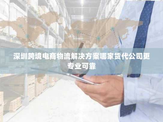 深圳跨境电商物流解决方案哪家货代公司更专业可靠 深圳跨境电商物流解决方案哪家货代公司更专业可靠