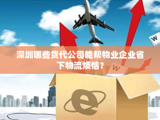 深圳哪些货代公司能帮物业企业省下物流烦恼？