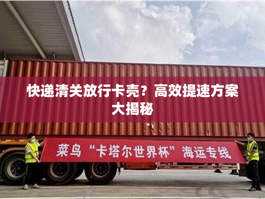 快递清关放行卡壳？高效提速方案大揭秘