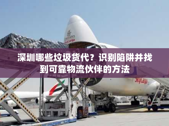 深圳哪些垃圾货代？识别陷阱并找到可靠物流伙伴的方法