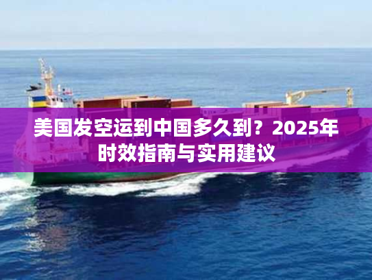 美国发空运到中国多久到？2025年时效指南与实用建议