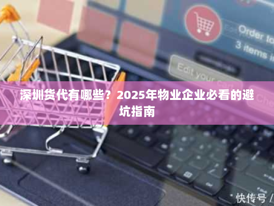 深圳货代有哪些？2025年物业企业必看的避坑指南