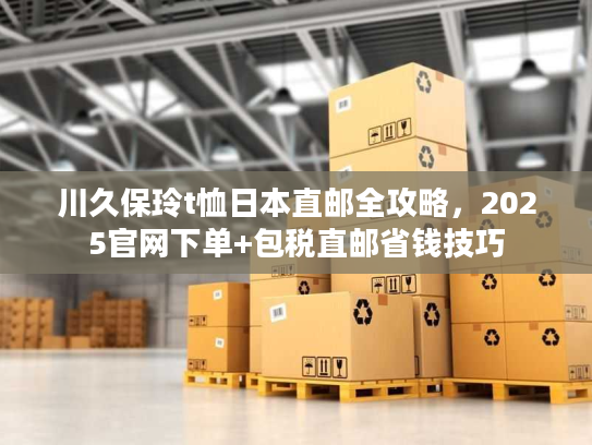 川久保玲t恤日本直邮全攻略，2025官网下单+包税直邮省钱技巧
