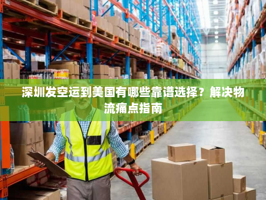 深圳发空运到美国有哪些靠谱选择？解决物流痛点指南