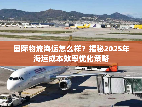 国际物流海运怎么样？揭秘2025年海运成本效率优化策略