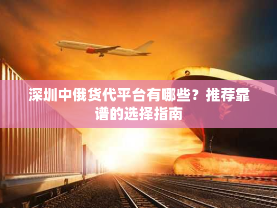 深圳中俄货代平台有哪些？推荐靠谱的选择指南