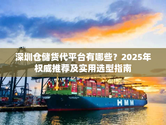 深圳仓储货代平台有哪些？2025年权威推荐及实用选型指南
