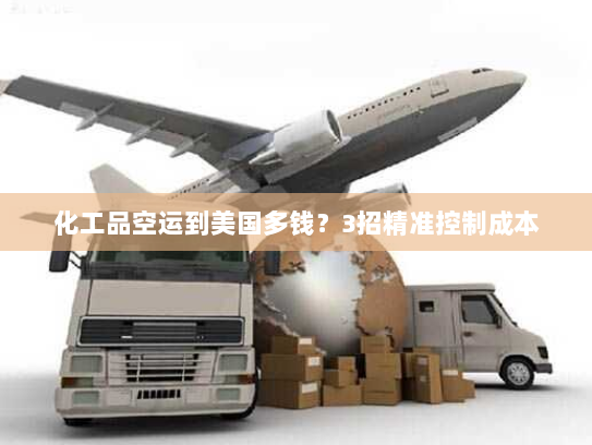 化工品空运到美国多钱？3招精准控制成本