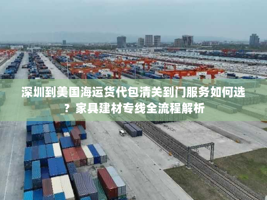 深圳到美国海运货代包清关到门服务如何选？家具建材专线全流程解析