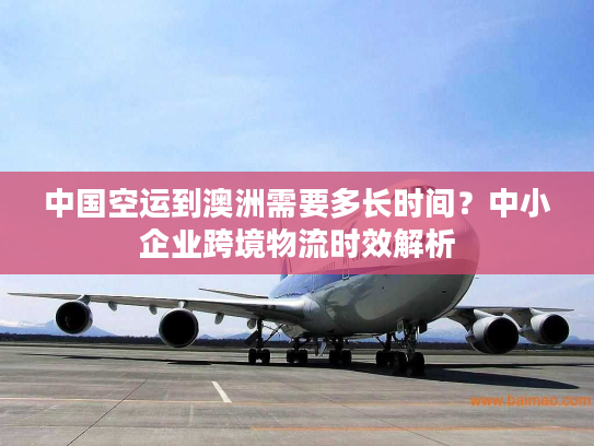 中国空运到澳洲需要多长时间？中小企业跨境物流时效解析