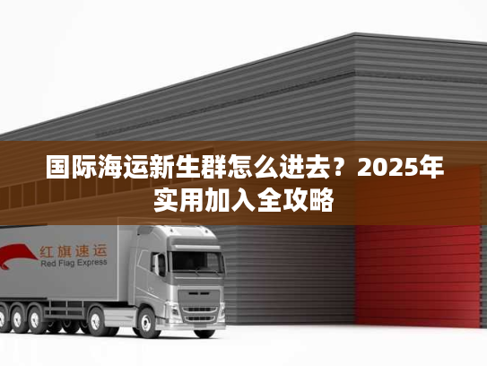 国际海运新生群怎么进去？2025年实用加入全攻略