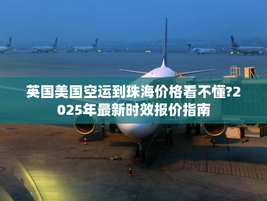 英国美国空运到珠海价格看不懂?2025年最新时效报价指南