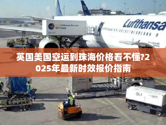 英国美国空运到珠海价格看不懂?2025年最新时效报价指南