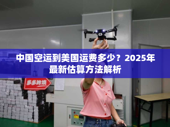 中国空运到美国运费多少？2025年最新估算方法解析