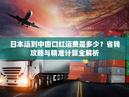 日本运到中国口红运费是多少？省钱攻略与精准计算全解析