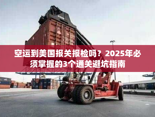 空运到美国报关报检吗？2025年必须掌握的3个通关避坑指南